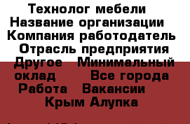 Технолог мебели › Название организации ­ Компания-работодатель › Отрасль предприятия ­ Другое › Минимальный оклад ­ 1 - Все города Работа » Вакансии   . Крым,Алупка